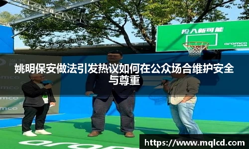姚明保安做法引发热议如何在公众场合维护安全与尊重