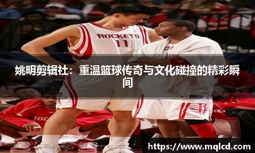 姚明剪辑社：重温篮球传奇与文化碰撞的精彩瞬间
