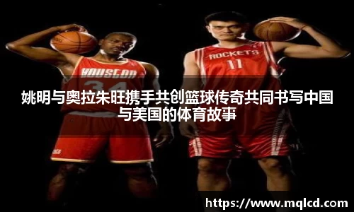 姚明与奥拉朱旺携手共创篮球传奇共同书写中国与美国的体育故事