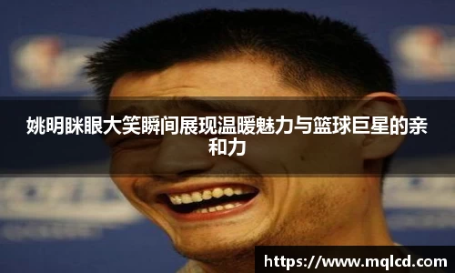 姚明眯眼大笑瞬间展现温暖魅力与篮球巨星的亲和力