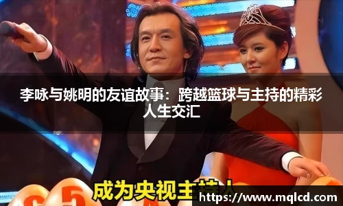 李咏与姚明的友谊故事：跨越篮球与主持的精彩人生交汇